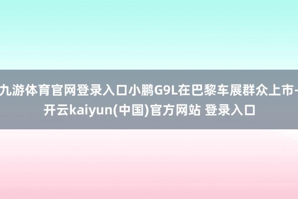 九游体育官网登录入口小鹏G9L在巴黎车展群众上市-开云kaiyun(中国)官方网站 登录入口