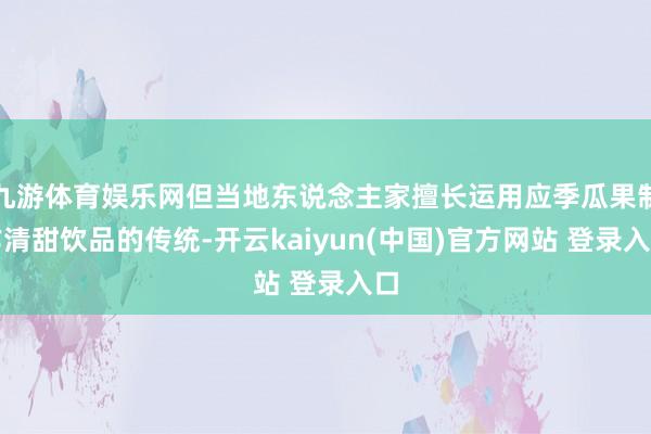 九游体育娱乐网但当地东说念主家擅长运用应季瓜果制作清甜饮品的传统-开云kaiyun(中国)官方网站 登录入口