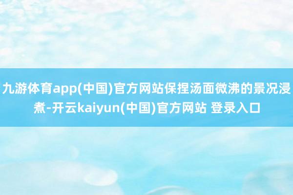 九游体育app(中国)官方网站保捏汤面微沸的景况浸煮-开云kaiyun(中国)官方网站 登录入口