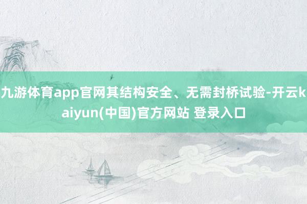 九游体育app官网其结构安全、无需封桥试验-开云kaiyun(中国)官方网站 登录入口