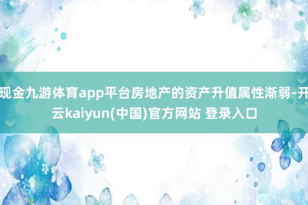 现金九游体育app平台房地产的资产升值属性渐弱-开云kaiyun(中国)官方网站 登录入口