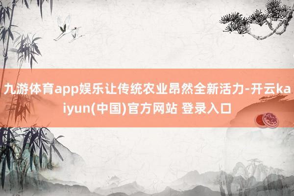九游体育app娱乐让传统农业昂然全新活力-开云kaiyun(中国)官方网站 登录入口