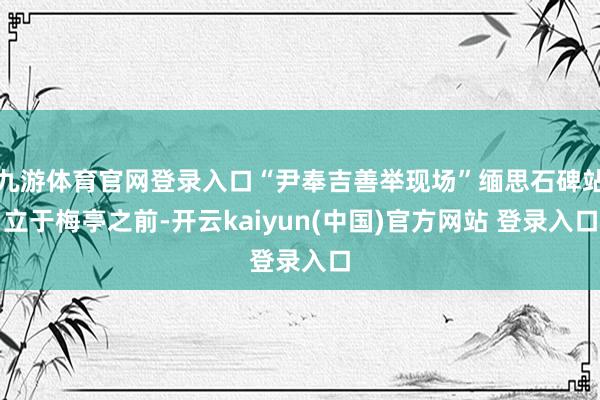 九游体育官网登录入口“尹奉吉善举现场”缅思石碑站立于梅亭之前-开云kaiyun(中国)官方网站 登录入口