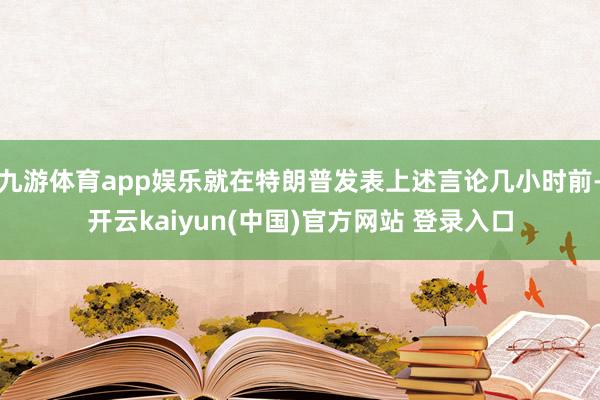 九游体育app娱乐就在特朗普发表上述言论几小时前-开云kaiyun(中国)官方网站 登录入口