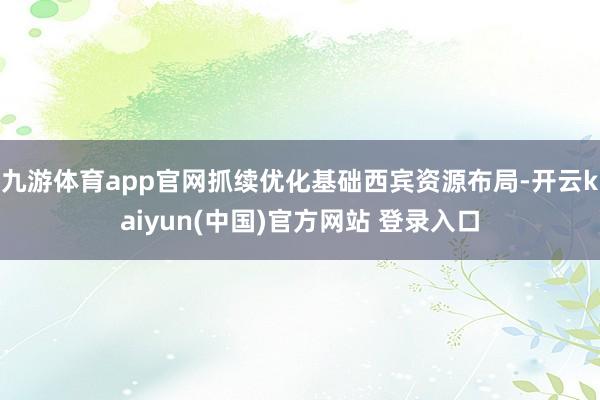 九游体育app官网抓续优化基础西宾资源布局-开云kaiyun(中国)官方网站 登录入口