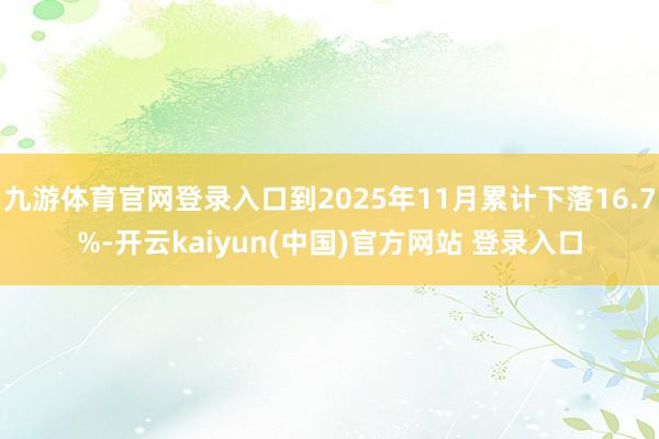 九游体育官网登录入口到2025年11月累计下落16.7%-开云kaiyun(中国)官方网站 登录入口