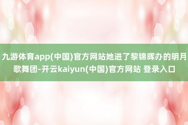 九游体育app(中国)官方网站她进了黎锦晖办的明月歌舞团-开云kaiyun(中国)官方网站 登录入口