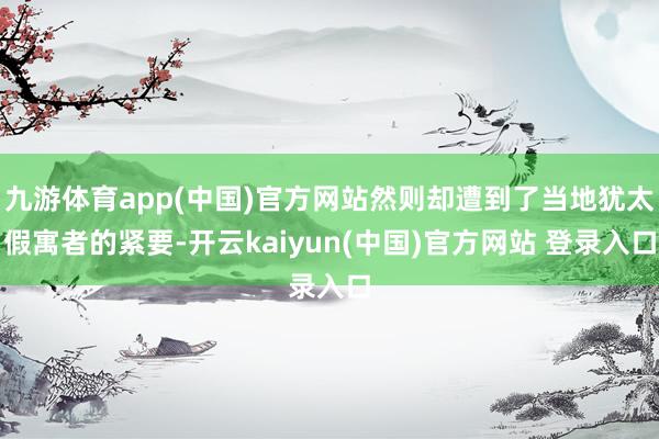 九游体育app(中国)官方网站然则却遭到了当地犹太假寓者的紧要-开云kaiyun(中国)官方网站 登录入口