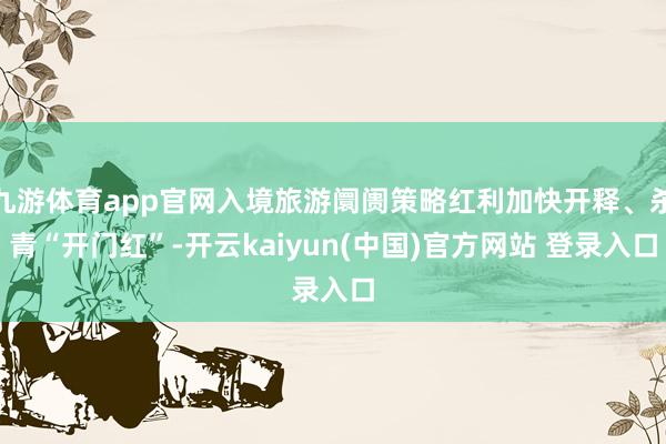 九游体育app官网入境旅游阛阓策略红利加快开释、杀青“开门红”-开云kaiyun(中国)官方网站 登录入口