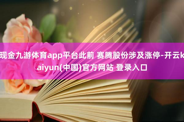 现金九游体育app平台此前 赛腾股份涉及涨停-开云kaiyun(中国)官方网站 登录入口