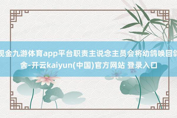 现金九游体育app平台职责主说念主员会将幼鸽唤回鸽舍-开云kaiyun(中国)官方网站 登录入口