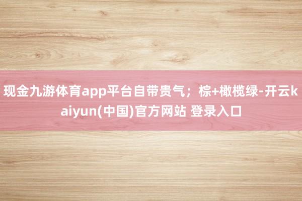 现金九游体育app平台自带贵气;棕+橄榄绿-开云kaiyun(中国)官方网站 登录入口