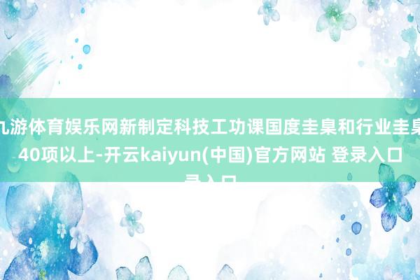 九游体育娱乐网新制定科技工功课国度圭臬和行业圭臬40项以上-开云kaiyun(中国)官方网站 登录入口
