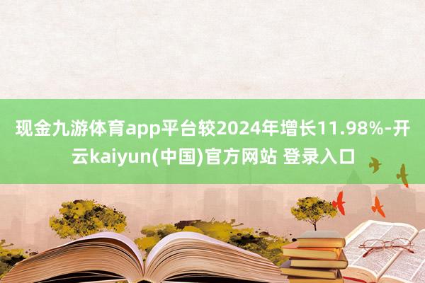 现金九游体育app平台较2024年增长11.98%-开云kaiyun(中国)官方网站 登录入口