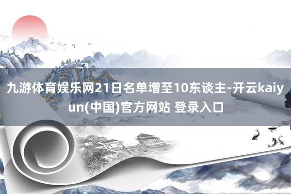 九游体育娱乐网21日名单增至10东谈主-开云kaiyun(中国)官方网站 登录入口
