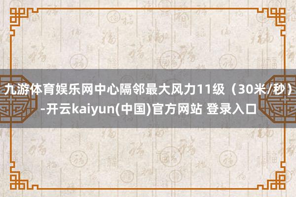 九游体育娱乐网中心隔邻最大风力11级（30米/秒）-开云kaiyun(中国)官方网站 登录入口