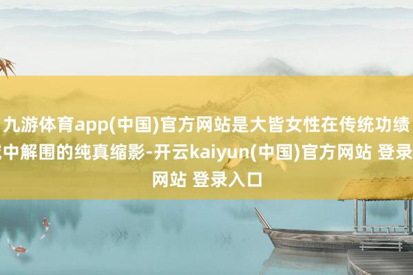 九游体育app(中国)官方网站是大皆女性在传统功绩领域中解围的纯真缩影-开云kaiyun(中国)官方网站 登录入口