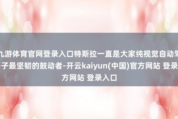 九游体育官网登录入口特斯拉一直是大家纯视觉自动驾驶路子最坚韧的鼓动者-开云kaiyun(中国)官方网站 登录入口